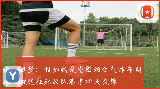 追梦：假如我是塔图姆会气炸布朗被送往死敌队赛季四次交锋