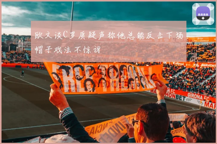 欧文谈C罗质疑声称他总能反击下场帽子戏法不惊讶