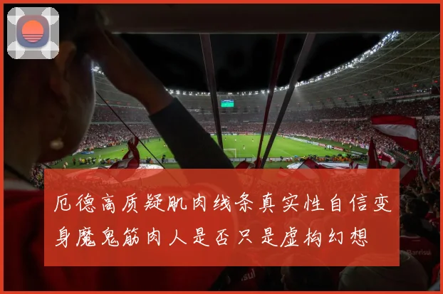厄德高质疑肌肉线条真实性自信变身魔鬼筋肉人是否只是虚构幻想