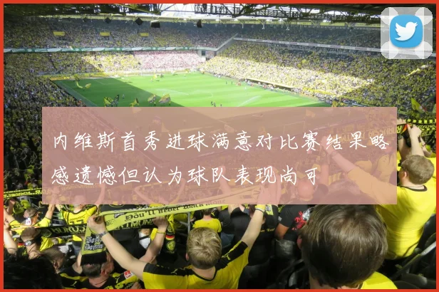 内维斯首秀进球满意对比赛结果略感遗憾但认为球队表现尚可