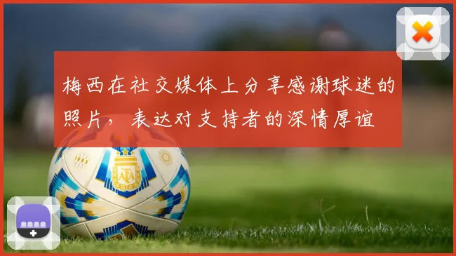 梅西在社交媒体上分享感谢球迷的照片，表达对支持者的深情厚谊