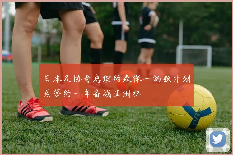 日本足协考虑续约森保一执教计划或签约一年备战亚洲杯