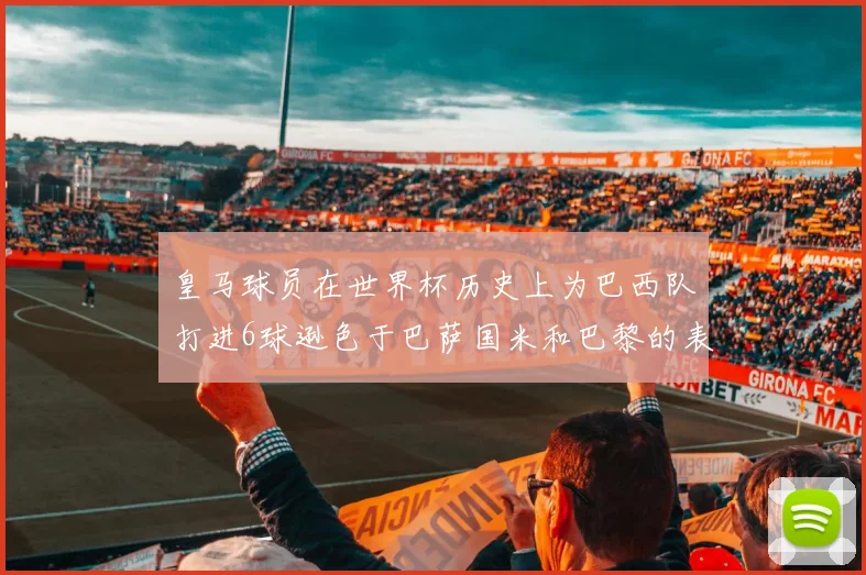 皇马球员在世界杯历史上为巴西队打进6球逊色于巴萨国米和巴黎的表现