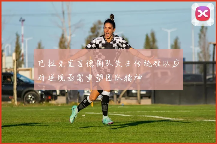 巴拉克直言德国队失去传统难以应对逆境亟需重塑团队精神