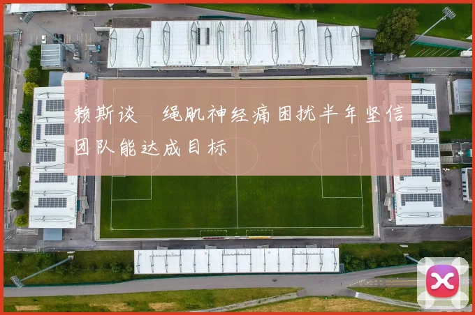 赖斯谈腘绳肌神经痛困扰半年坚信团队能达成目标
