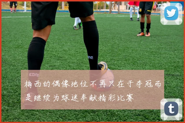 梅西的偶像地位不再只在于夺冠而是继续为球迷奉献精彩比赛