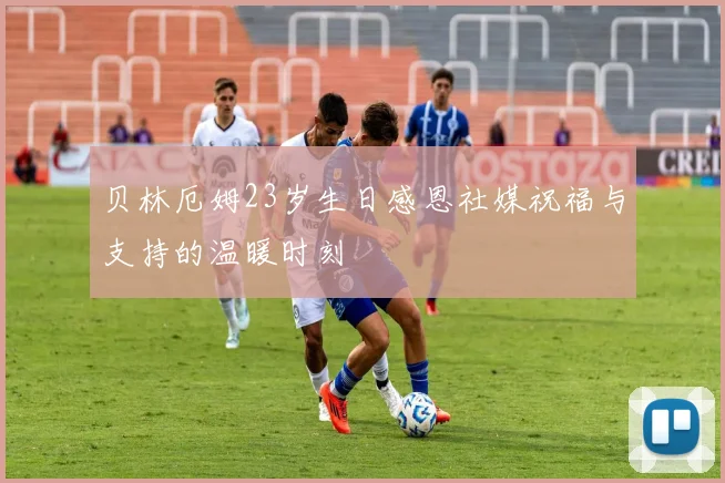 贝林厄姆23岁生日感恩社媒祝福与支持的温暖时刻