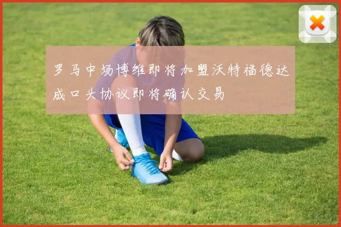 罗马中场博维即将加盟沃特福德达成口头协议即将确认交易