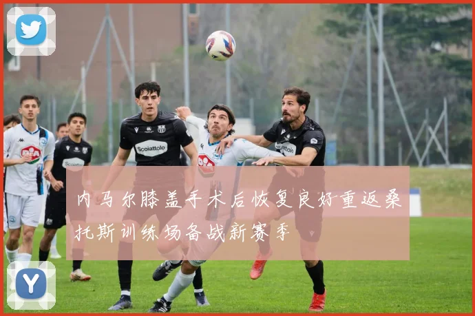 内马尔膝盖手术后恢复良好重返桑托斯训练场备战新赛季